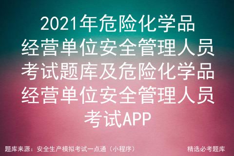 2021年危險(xiǎn)化學(xué)品經(jīng)營單位安全管理人員考試題庫及危險(xiǎn)化學(xué)品經(jīng)營單位安全管理人員考試app